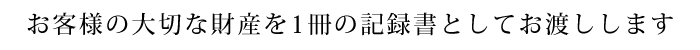 お客様の大切な財産を1冊の記録書としてお渡しします