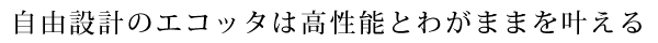 自由設計のエコッタは高性能とわがままを叶える