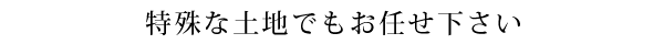 特殊な土地でもお任せください