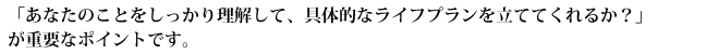 「あなたのことをしっかり理解して、具体的なライフプランを立ててくれるか？」が重要なポイントです。