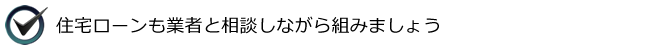 住宅ローンも業者と相談しながら組みましょう