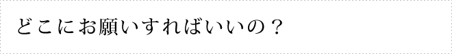 どこにお願いすればいいの？