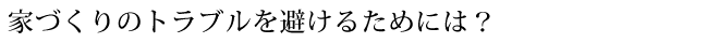 家づくりのトラブルを避けるためには？