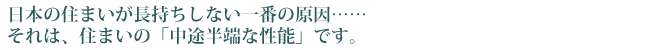 日本の住まいが長持ちしない一番の原因…それは住まいの「中途半端な性能」です。