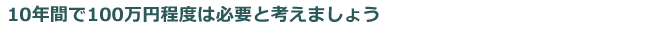 10年間で100万円程度は必要と考えましょう