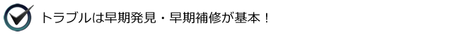 トラブルは早期発見・早期補修が基本！